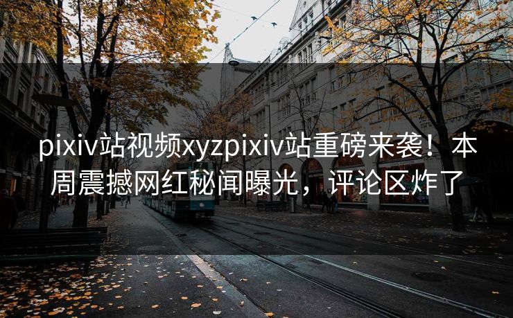 pixiv站视频xyzpixiv站重磅来袭！本周震撼网红秘闻曝光，评论区炸了