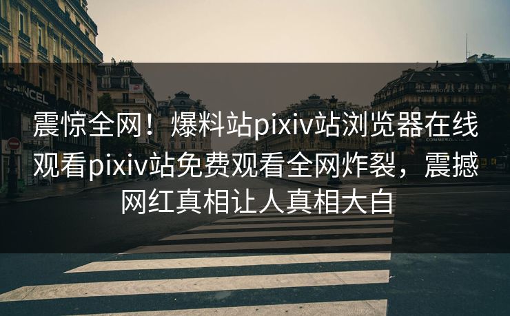 震惊全网！爆料站pixiv站浏览器在线观看pixiv站免费观看全网炸裂，震撼网红真相让人真相大白