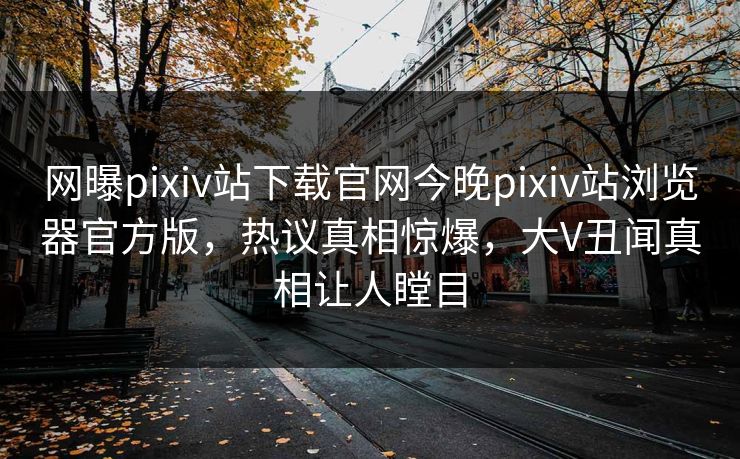 网曝pixiv站下载官网今晚pixiv站浏览器官方版，热议真相惊爆，大V丑闻真相让人瞠目