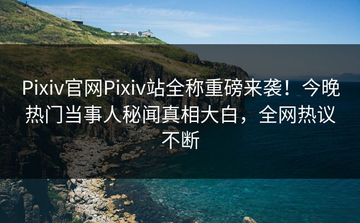 Pixiv官网Pixiv站全称重磅来袭！今晚热门当事人秘闻真相大白，全网热议不断
