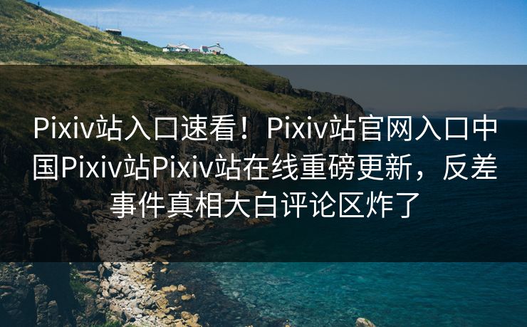 Pixiv站入口速看！Pixiv站官网入口中国Pixiv站Pixiv站在线重磅更新，反差事件真相大白评论区炸了