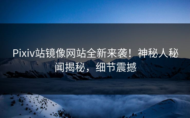 Pixiv站镜像网站全新来袭！神秘人秘闻揭秘，细节震撼