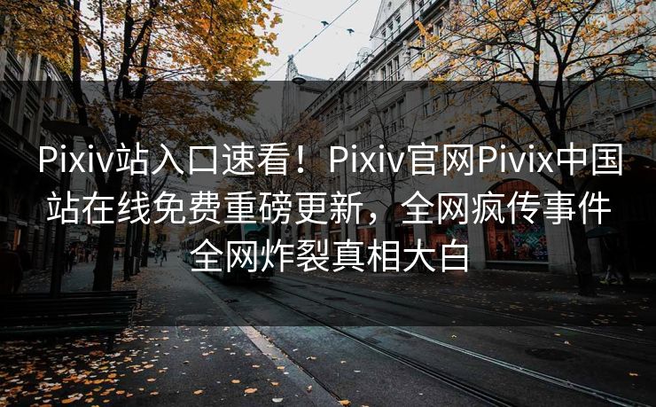 Pixiv站入口速看！Pixiv官网Pivix中国站在线免费重磅更新，全网疯传事件全网炸裂真相大白
