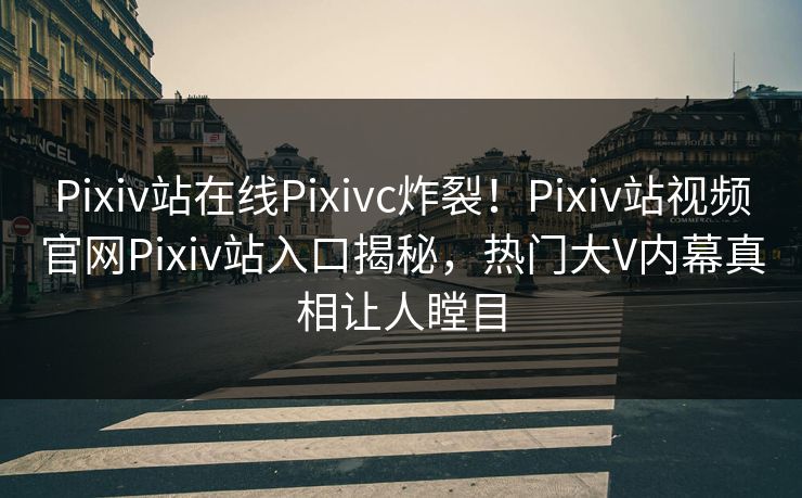 Pixiv站在线Pixivc炸裂！Pixiv站视频官网Pixiv站入口揭秘，热门大V内幕真相让人瞠目