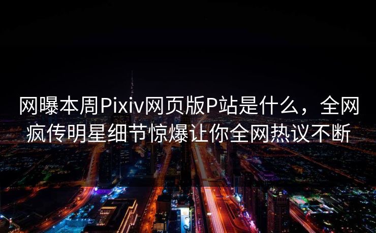 网曝本周Pixiv网页版P站是什么，全网疯传明星细节惊爆让你全网热议不断