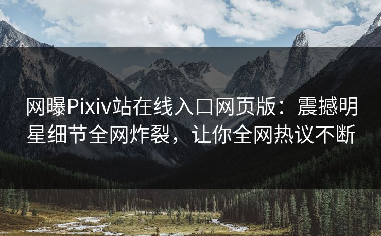 网曝Pixiv站在线入口网页版：震撼明星细节全网炸裂，让你全网热议不断