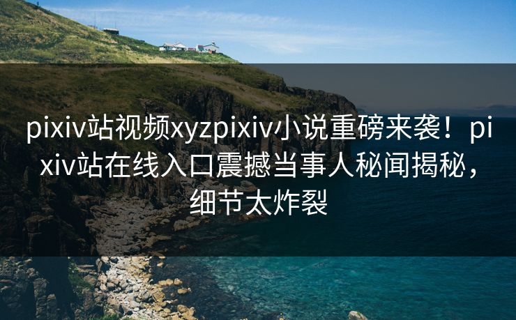 pixiv站视频xyzpixiv小说重磅来袭！pixiv站在线入口震撼当事人秘闻揭秘，细节太炸裂