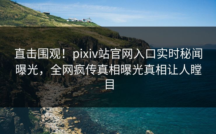 直击围观！pixiv站官网入口实时秘闻曝光，全网疯传真相曝光真相让人瞠目