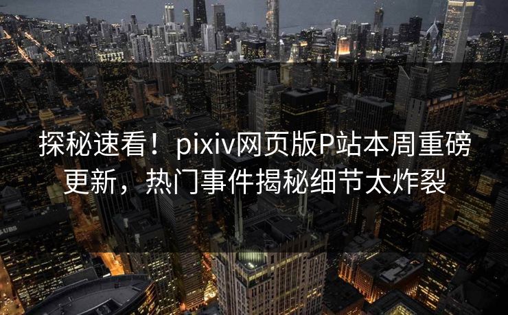探秘速看！pixiv网页版P站本周重磅更新，热门事件揭秘细节太炸裂