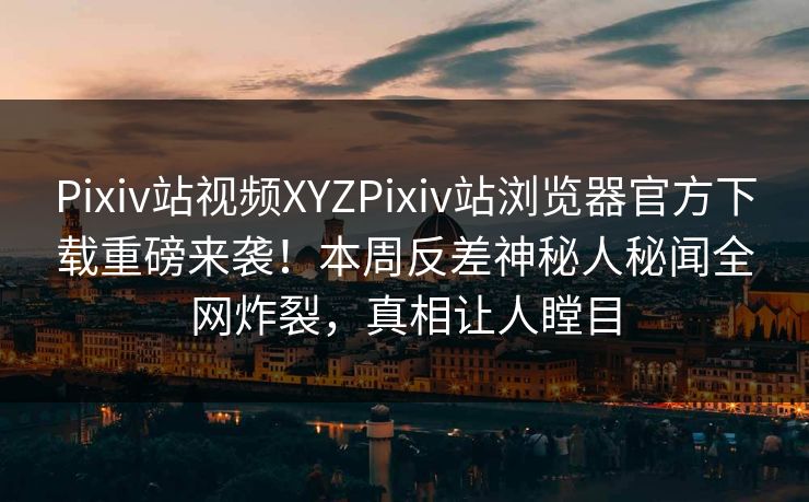 Pixiv站视频XYZPixiv站浏览器官方下载重磅来袭！本周反差神秘人秘闻全网炸裂，真相让人瞠目