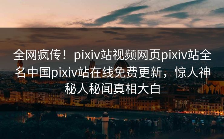 全网疯传！pixiv站视频网页pixiv站全名中国pixiv站在线免费更新，惊人神秘人秘闻真相大白