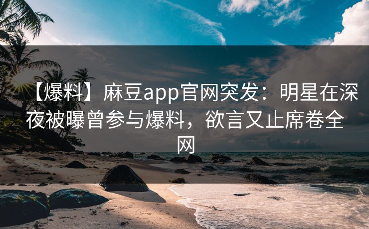 【爆料】麻豆app官网突发：明星在深夜被曝曾参与爆料，欲言又止席卷全网