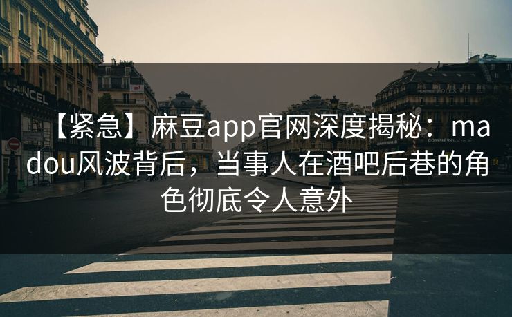 【紧急】麻豆app官网深度揭秘：madou风波背后，当事人在酒吧后巷的角色彻底令人意外