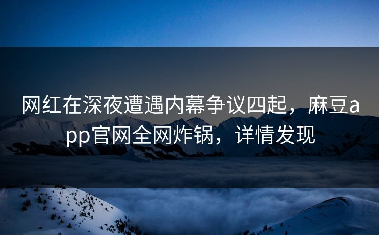 网红在深夜遭遇内幕争议四起，麻豆app官网全网炸锅，详情发现