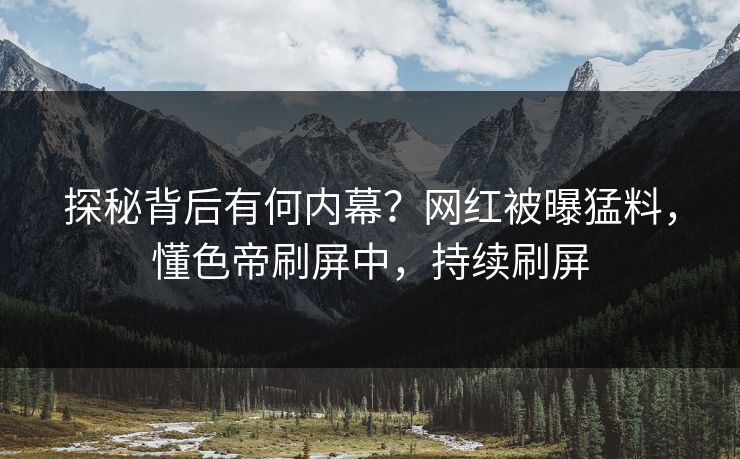 探秘背后有何内幕？网红被曝猛料，懂色帝刷屏中，持续刷屏