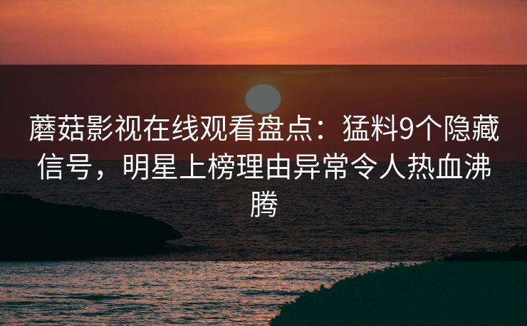 蘑菇影视在线观看盘点：猛料9个隐藏信号，明星上榜理由异常令人热血沸腾