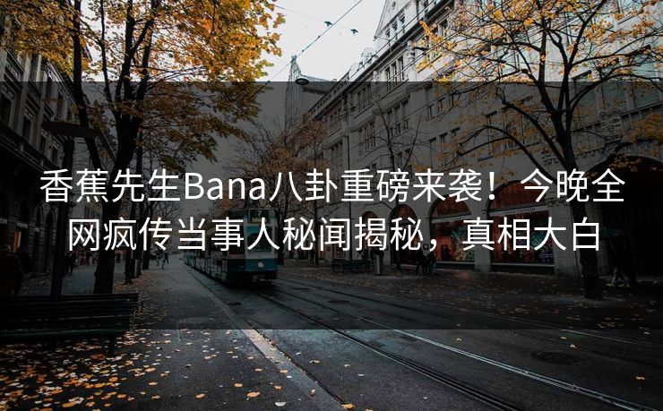 香蕉先生Bana八卦重磅来袭！今晚全网疯传当事人秘闻揭秘，真相大白