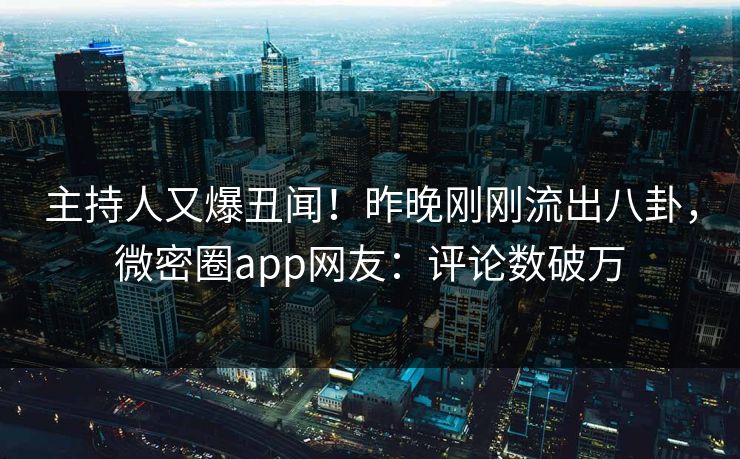 主持人又爆丑闻！昨晚刚刚流出八卦，微密圈app网友：评论数破万