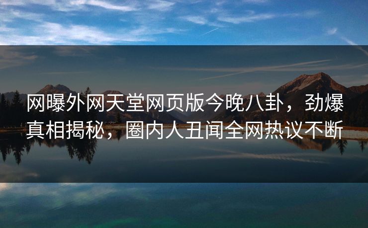 网曝外网天堂网页版今晚八卦，劲爆真相揭秘，圈内人丑闻全网热议不断