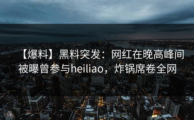 【爆料】黑料突发：网红在晚高峰间被曝曾参与heiliao，炸锅席卷全网