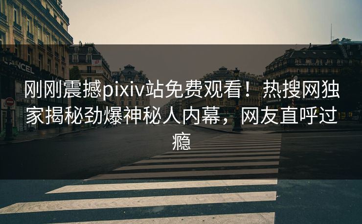 刚刚震撼pixiv站免费观看！热搜网独家揭秘劲爆神秘人内幕，网友直呼过瘾
