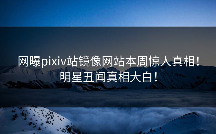 网曝pixiv站镜像网站本周惊人真相！明星丑闻真相大白！