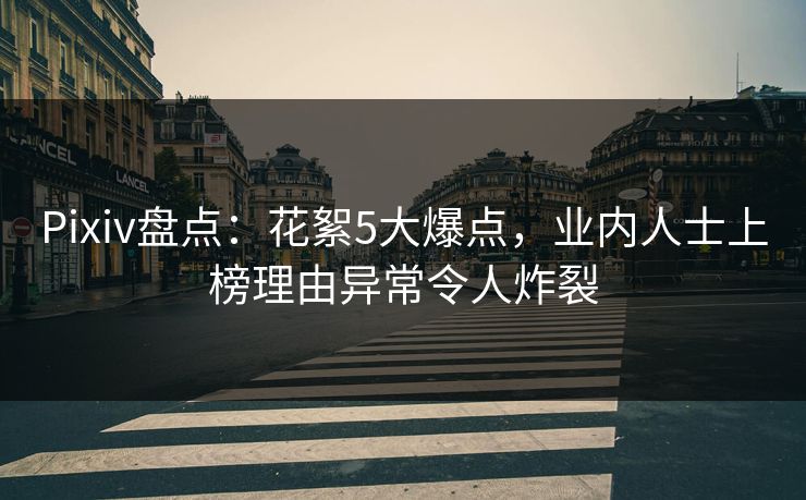 Pixiv盘点：花絮5大爆点，业内人士上榜理由异常令人炸裂