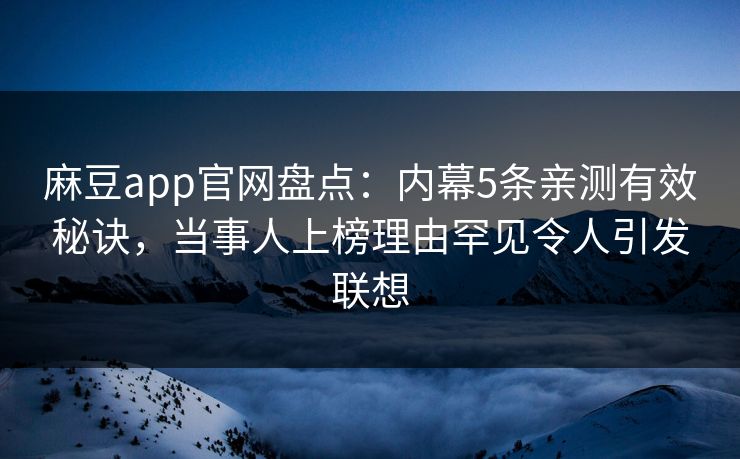 麻豆app官网盘点：内幕5条亲测有效秘诀，当事人上榜理由罕见令人引发联想