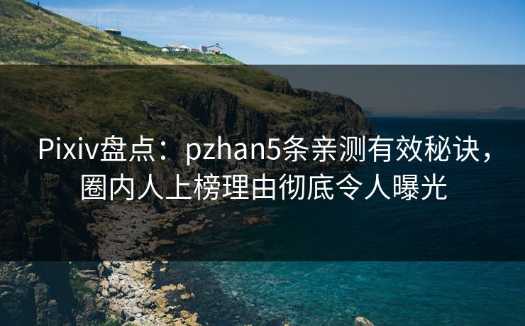 Pixiv盘点：pzhan5条亲测有效秘诀，圈内人上榜理由彻底令人曝光