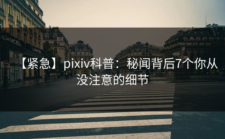 【紧急】pixiv科普：秘闻背后7个你从没注意的细节