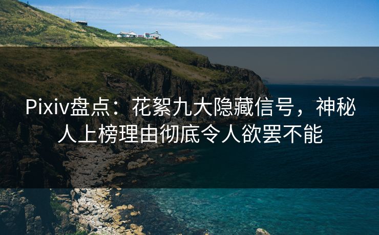 Pixiv盘点：花絮九大隐藏信号，神秘人上榜理由彻底令人欲罢不能