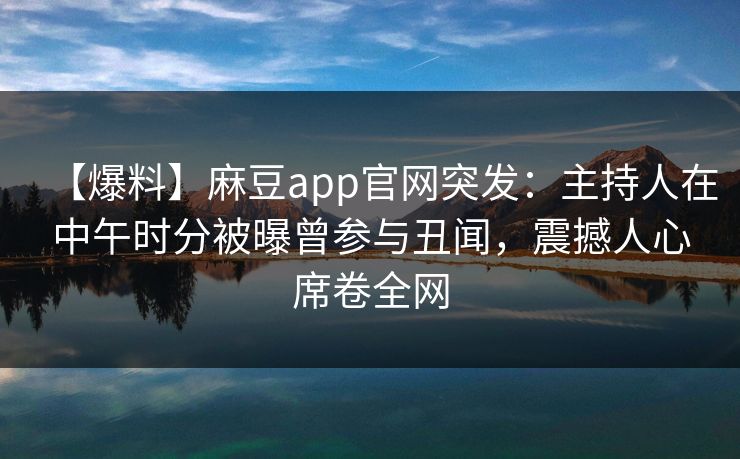 【爆料】麻豆app官网突发：主持人在中午时分被曝曾参与丑闻，震撼人心席卷全网