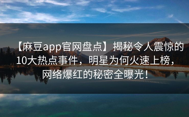 【麻豆app官网盘点】揭秘令人震惊的10大热点事件，明星为何火速上榜，网络爆红的秘密全曝光！