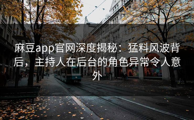 麻豆app官网深度揭秘：猛料风波背后，主持人在后台的角色异常令人意外
