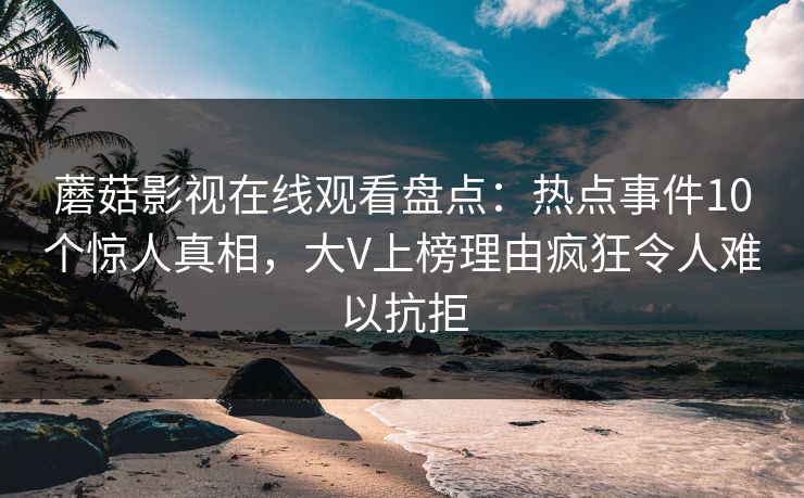 蘑菇影视在线观看盘点：热点事件10个惊人真相，大V上榜理由疯狂令人难以抗拒