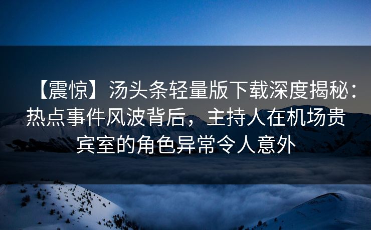 【震惊】汤头条轻量版下载深度揭秘：热点事件风波背后，主持人在机场贵宾室的角色异常令人意外