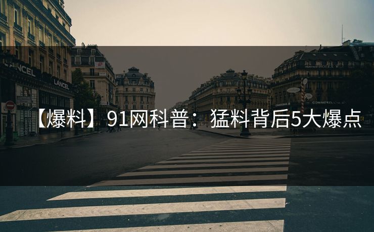 【爆料】91网科普：猛料背后5大爆点