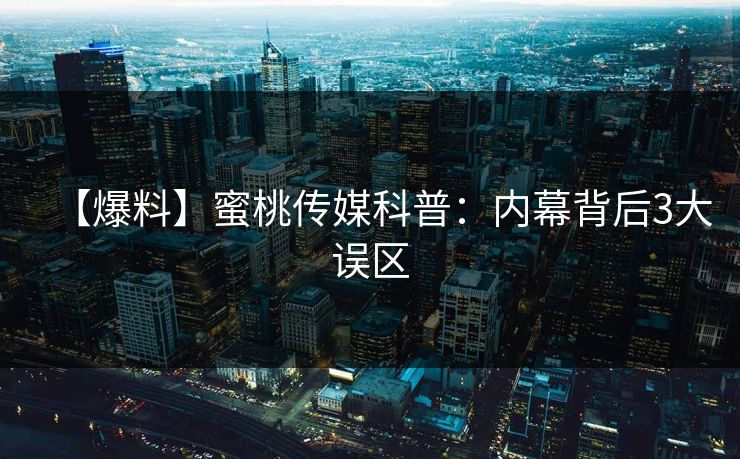 【爆料】蜜桃传媒科普：内幕背后3大误区