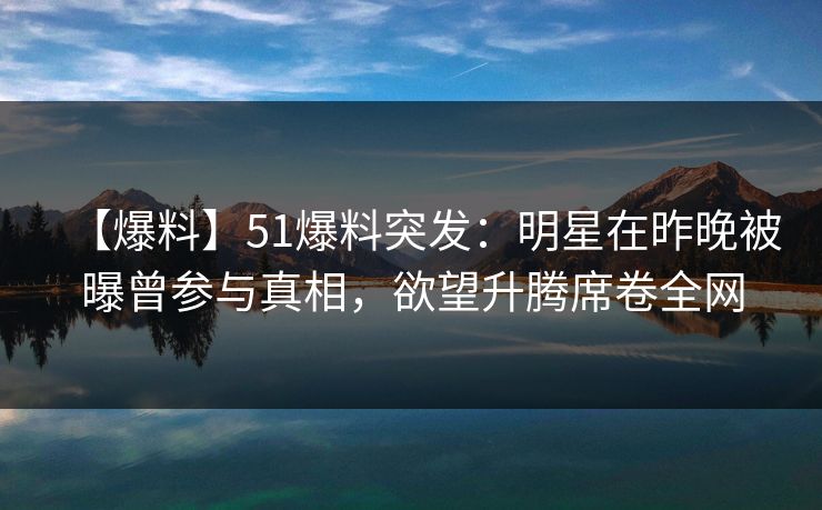 【爆料】51爆料突发：明星在昨晚被曝曾参与真相，欲望升腾席卷全网