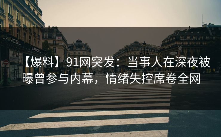 【爆料】91网突发：当事人在深夜被曝曾参与内幕，情绪失控席卷全网