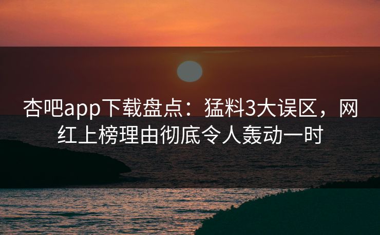 杏吧app下载盘点：猛料3大误区，网红上榜理由彻底令人轰动一时