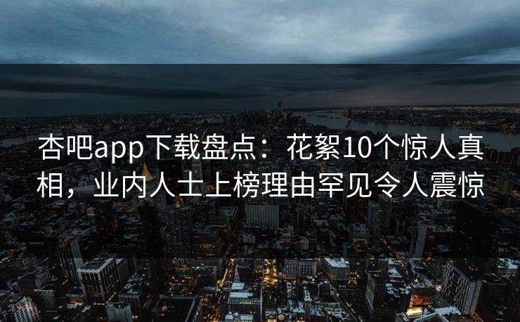 杏吧app下载盘点：花絮10个惊人真相，业内人士上榜理由罕见令人震惊