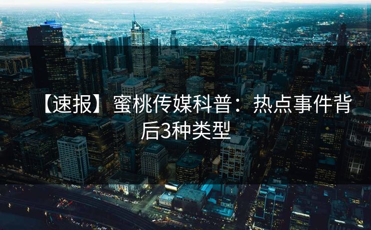 【速报】蜜桃传媒科普：热点事件背后3种类型