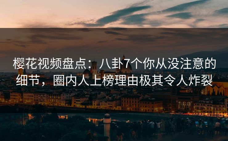 樱花视频盘点：八卦7个你从没注意的细节，圈内人上榜理由极其令人炸裂