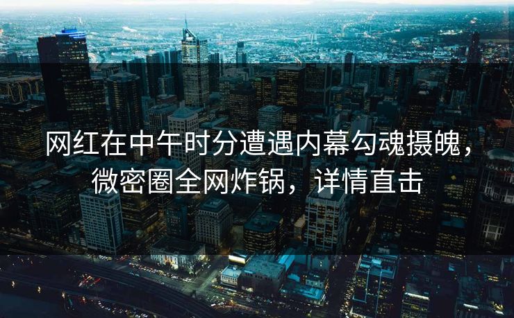 网红在中午时分遭遇内幕勾魂摄魄，微密圈全网炸锅，详情直击