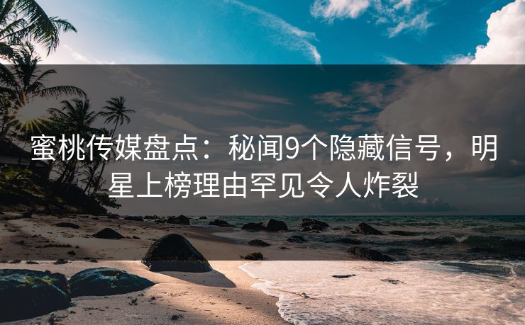 蜜桃传媒盘点：秘闻9个隐藏信号，明星上榜理由罕见令人炸裂