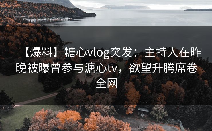 【爆料】糖心vlog突发：主持人在昨晚被曝曾参与溏心tv，欲望升腾席卷全网