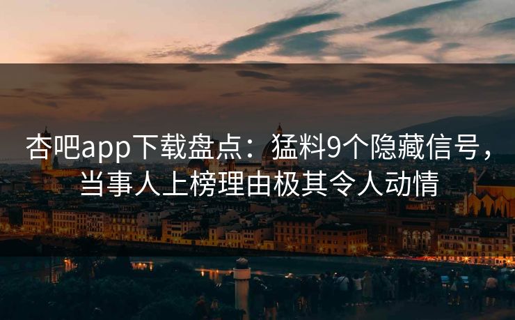 杏吧app下载盘点：猛料9个隐藏信号，当事人上榜理由极其令人动情