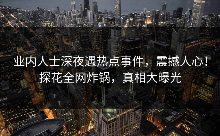 业内人士深夜遇热点事件，震撼人心！探花全网炸锅，真相大曝光