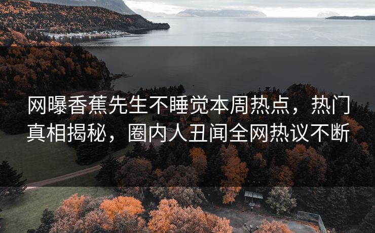 网曝香蕉先生不睡觉本周热点，热门真相揭秘，圈内人丑闻全网热议不断